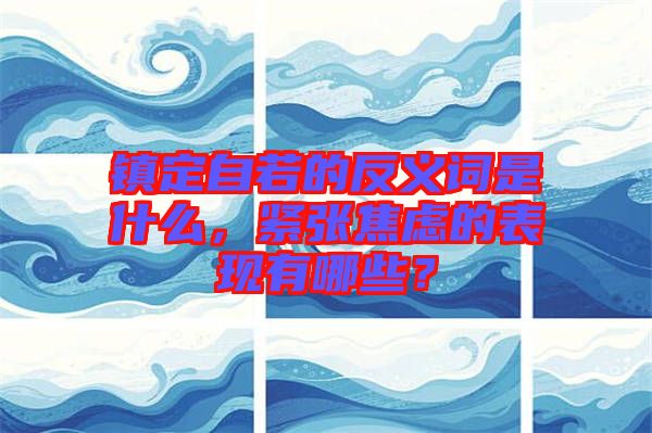 鎮(zhèn)定自若的反義詞是什么，緊張焦慮的表現(xiàn)有哪些？
