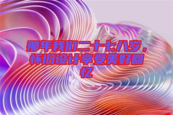 那年我們二十七八歲，懷舊設(shè)計(jì)享受美好回憶