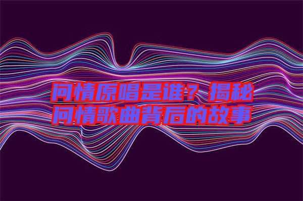 問(wèn)情原唱是誰(shuí)？揭秘問(wèn)情歌曲背后的故事