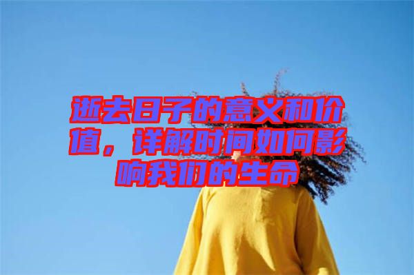 逝去日子的意義和價(jià)值，詳解時(shí)間如何影響我們的生命
