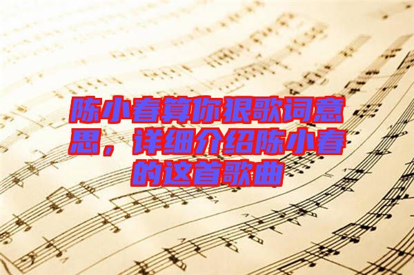 陳小春算你狠歌詞意思，詳細(xì)介紹陳小春的這首歌曲