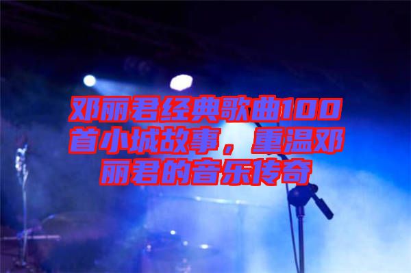 鄧麗君經(jīng)典歌曲100首小城故事，重溫鄧麗君的音樂傳奇