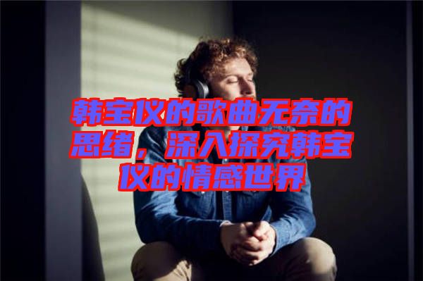 韓寶儀的歌曲無奈的思緒，深入探究韓寶儀的情感世界