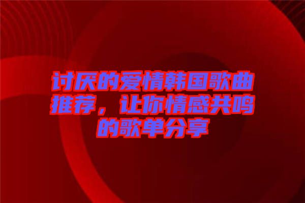 討厭的愛情韓國歌曲推薦，讓你情感共鳴的歌單分享