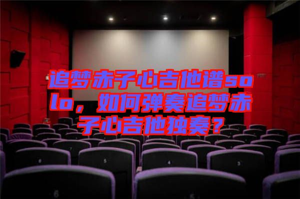 追夢赤子心吉他譜solo，如何彈奏追夢赤子心吉他獨奏？