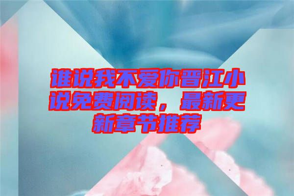 誰說我不愛你晉江小說免費閱讀，最新更新章節(jié)推薦