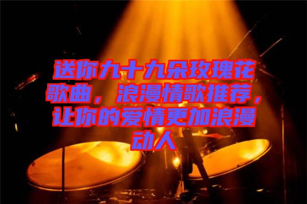 送你九十九朵玫瑰花歌曲，浪漫情歌推薦，讓你的愛情更加浪漫動(dòng)人