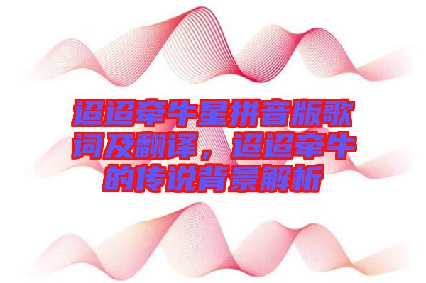 迢迢牽牛星拼音版歌詞及翻譯，迢迢牽牛的傳說(shuō)背景解析