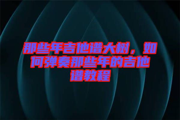 那些年吉他譜大樹，如何彈奏那些年的吉他譜教程