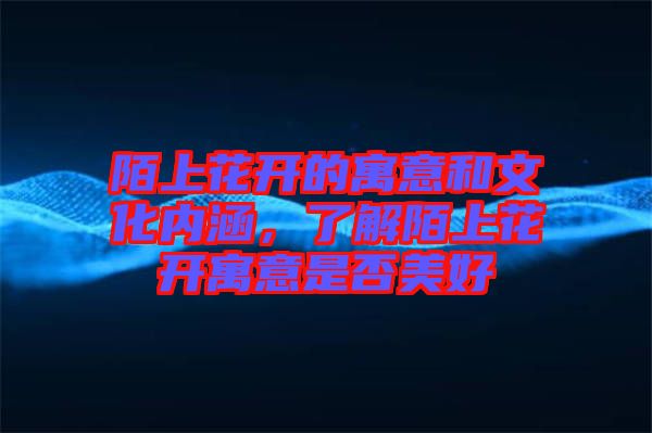 陌上花開(kāi)的寓意和文化內(nèi)涵，了解陌上花開(kāi)寓意是否美好