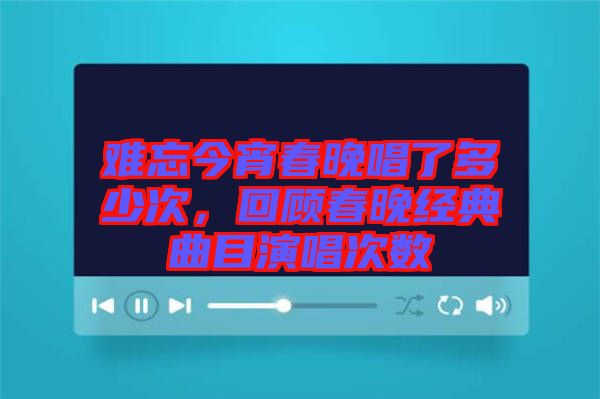 難忘今宵春晚唱了多少次，回顧春晚經(jīng)典曲目演唱次數(shù)