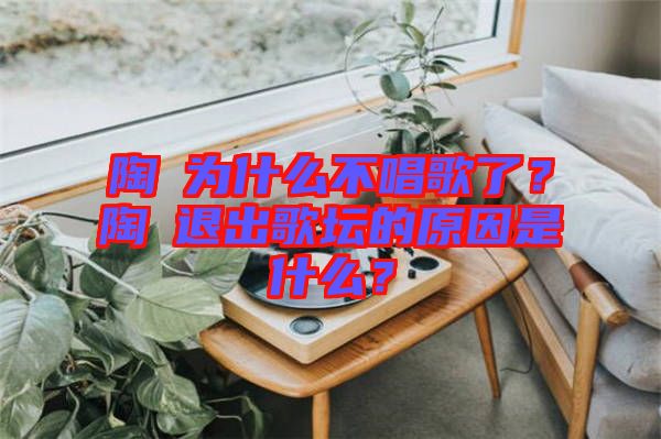 陶喆為什么不唱歌了？陶喆退出歌壇的原因是什么？