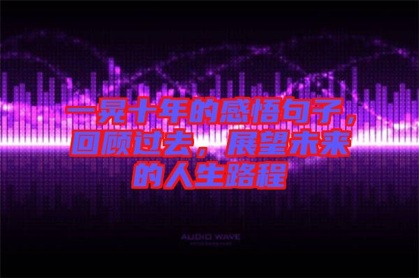 一晃十年的感悟句子，回顧過(guò)去，展望未來(lái)的人生路程