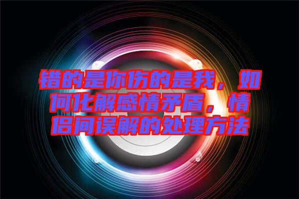 錯的是你傷的是我，如何化解感情矛盾，情侶間誤解的處理方法