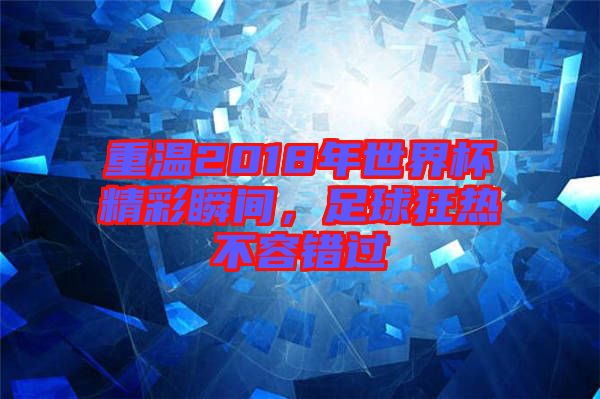 重溫2018年世界杯精彩瞬間，足球狂熱不容錯過
