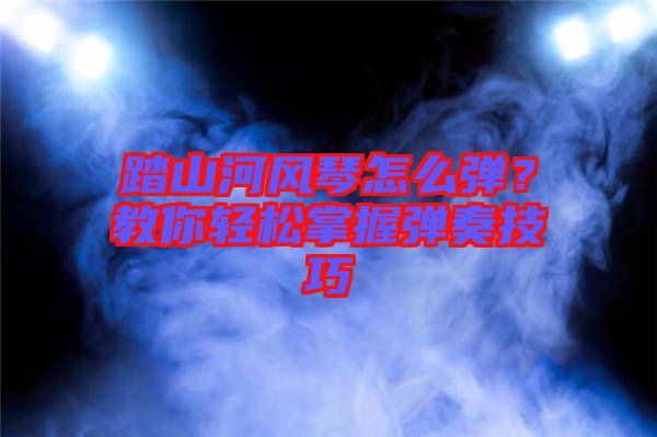 踏山河風(fēng)琴怎么彈？教你輕松掌握彈奏技巧