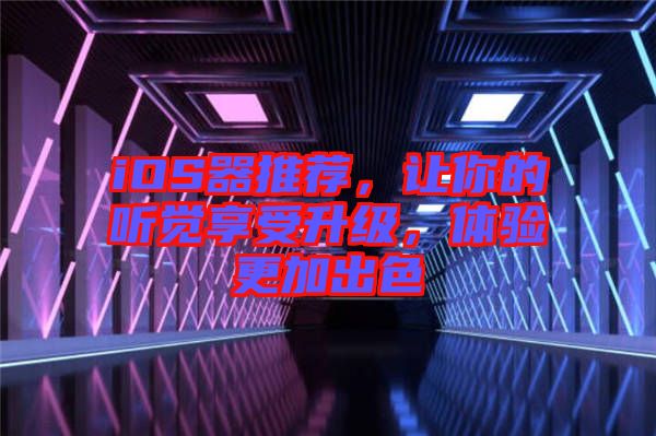 iOS器推薦，讓你的聽覺享受升級(jí)，體驗(yàn)更加出色