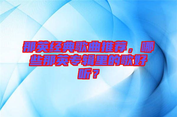 那英經(jīng)典歌曲推薦，哪些那英專輯里的歌好聽？