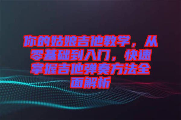 你的姑娘吉他教學(xué)，從零基礎(chǔ)到入門，快速掌握吉他彈奏方法全面解析