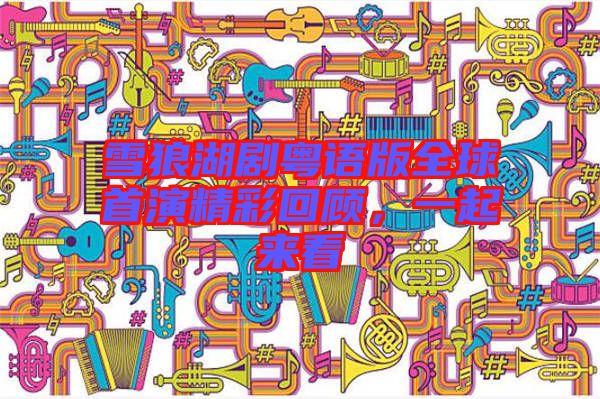 雪狼湖劇粵語版全球首演精彩回顧，一起來看