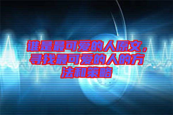 誰是最可愛的人原文，尋找最可愛的人的方法和策略