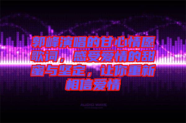 郭峰演唱的甘心情愿歌詞，感受愛(ài)情的甜蜜與堅(jiān)定，讓你重新相信愛(ài)情