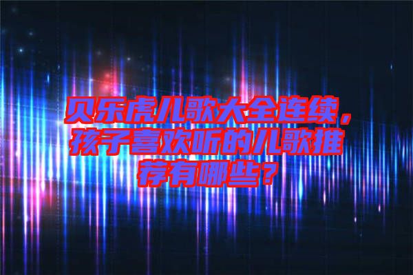 貝樂虎兒歌大全連續(xù)，孩子喜歡聽的兒歌推薦有哪些？