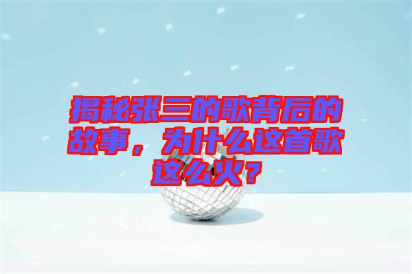 揭秘張三的歌背后的故事，為什么這首歌這么火？