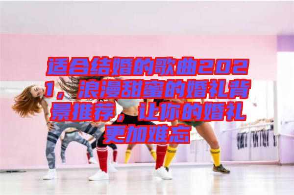 適合結婚的歌曲2021，浪漫甜蜜的婚禮背景推薦，讓你的婚禮更加難忘