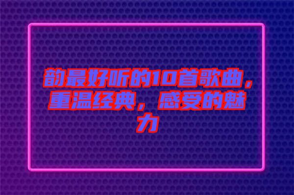 韻最好聽(tīng)的10首歌曲，重溫經(jīng)典，感受的魅力