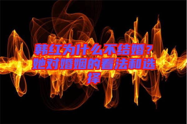 韓紅為什么不結(jié)婚？她對(duì)婚姻的看法和選擇
