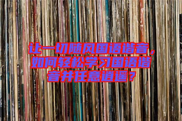 讓一切隨風(fēng)國語諧音，如何輕松學(xué)習(xí)國語諧音并任意逍遙？