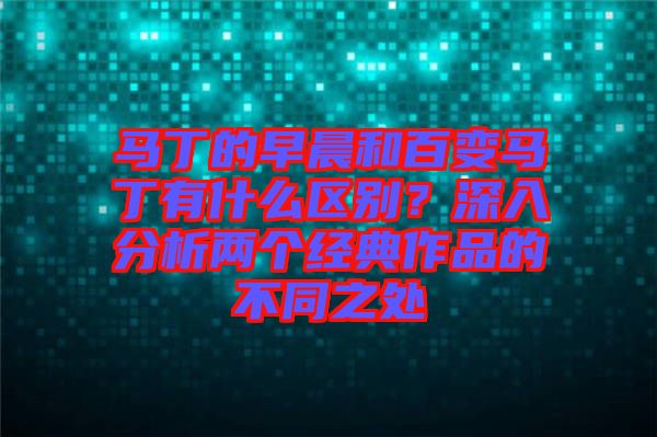 馬丁的早晨和百變馬丁有什么區(qū)別？深入分析兩個經典作品的不同之處
