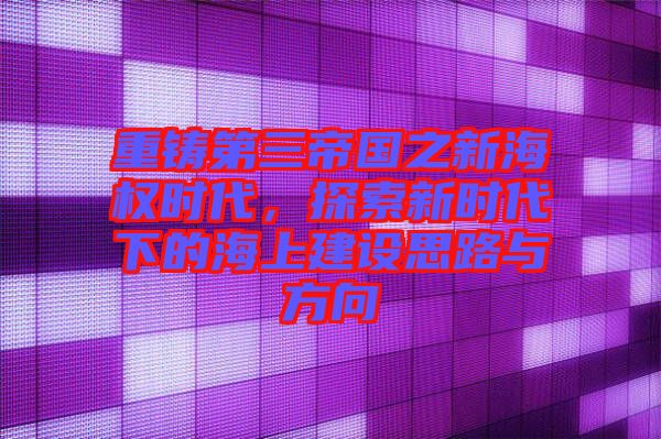 重鑄第三帝國之新海權(quán)時代，探索新時代下的海上建設(shè)思路與方向