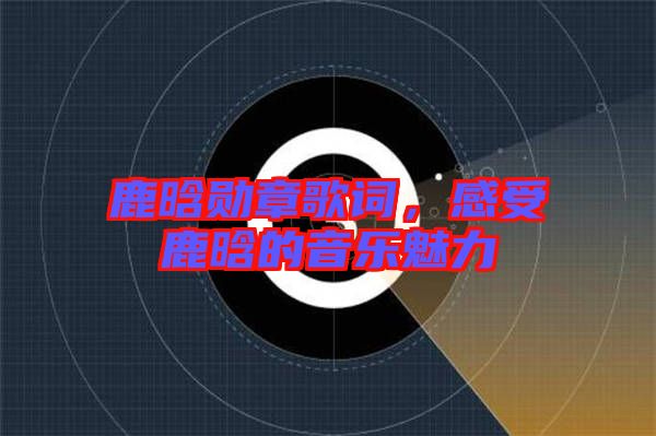 鹿晗勛章歌詞，感受鹿晗的音樂(lè)魅力