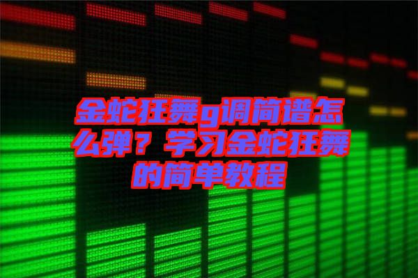 金蛇狂舞g調(diào)簡(jiǎn)譜怎么彈？學(xué)習(xí)金蛇狂舞的簡(jiǎn)單教程