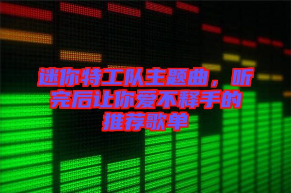 迷你特工隊主題曲，聽完后讓你愛不釋手的推薦歌單
