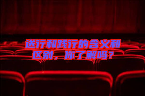 送行和踐行的含義和區(qū)別，你了解嗎？