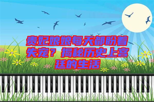 貴妃娘娘每天都盼著失寵？揭秘歷史上宮廷的生活