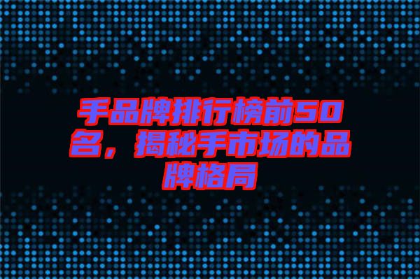 手品牌排行榜前50名，揭秘手市場(chǎng)的品牌格局