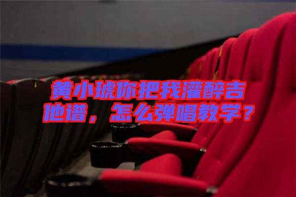 黃小琥你把我灌醉吉他譜，怎么彈唱教學？