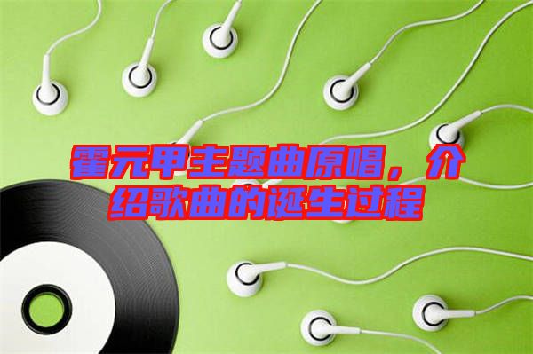 霍元甲主題曲原唱，介紹歌曲的誕生過程