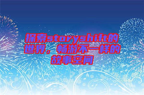 探索storyshift的世界，暢游不一樣的故事空間