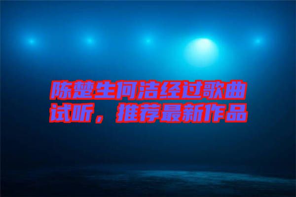 陳楚生何潔經過歌曲試聽，推薦最新作品