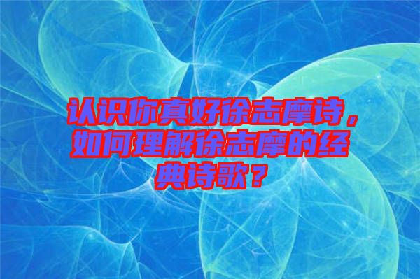 認(rèn)識你真好徐志摩詩，如何理解徐志摩的經(jīng)典詩歌？