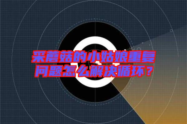 采蘑菇的小姑娘重復(fù)問題怎么解決循環(huán)？