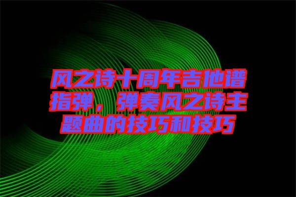 風(fēng)之詩(shī)十周年吉他譜指彈，彈奏風(fēng)之詩(shī)主題曲的技巧和技巧