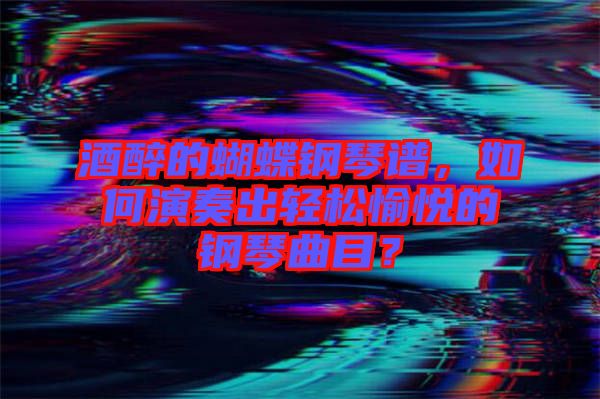 酒醉的蝴蝶鋼琴譜，如何演奏出輕松愉悅的鋼琴曲目？