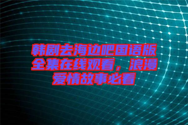 韓劇去海邊吧國語版全集在線觀看，浪漫愛情故事必看
