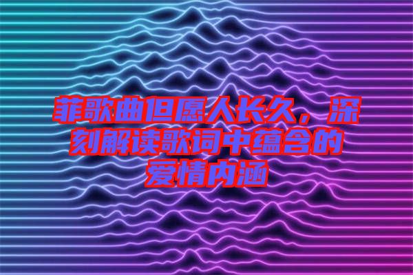 菲歌曲但愿人長(zhǎng)久，深刻解讀歌詞中蘊(yùn)含的愛情內(nèi)涵